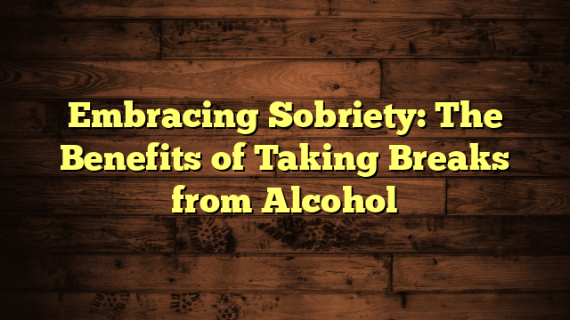 Embracing Sobriety: The Benefits of Taking Breaks from Alcohol