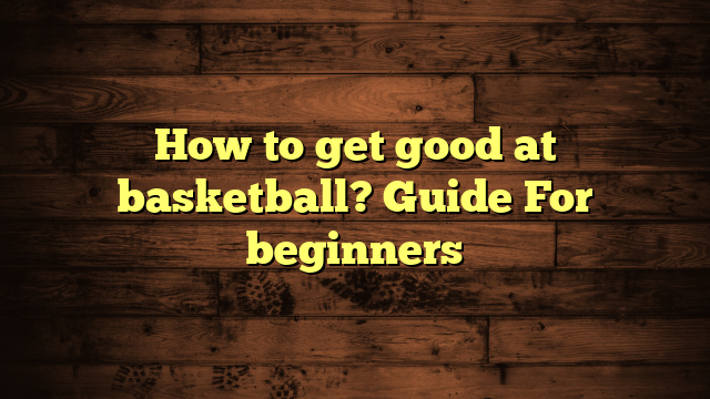 How to get good at basketball? Guide For beginners