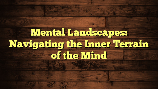 Mental Landscapes: Navigating the Inner Terrain of the Mind