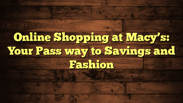 Online Shopping at Macy’s: Your Pass way to Savings and Fashion