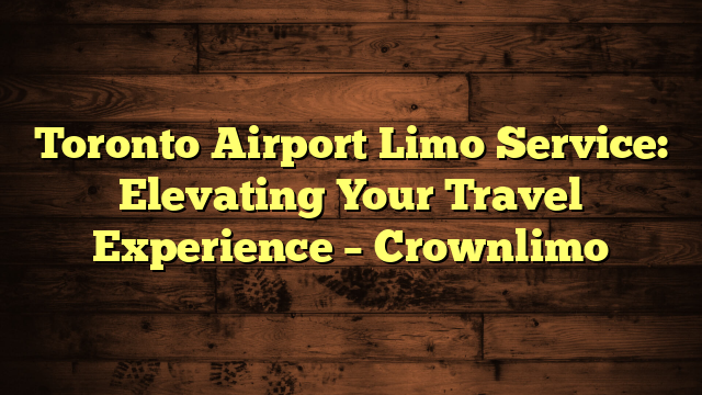 Toronto Airport Limo Service: Elevating Your Travel Experience – Crownlimo