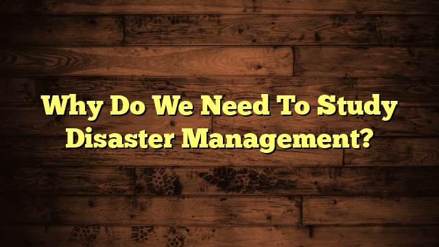 Why Do We Need To Study Disaster Management?