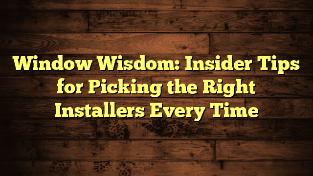 Window Wisdom: Insider Tips for Picking the Right Installers Every Time