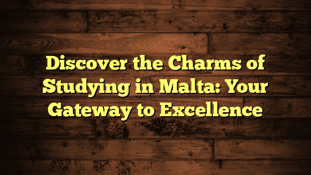 Discover the Charms of Studying in Malta: Your Gateway to Excellence