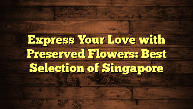 Express Your Love with Preserved Flowers: Best Selection of Singapore