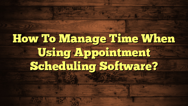 How To Manage Time When Using Appointment Scheduling Software?