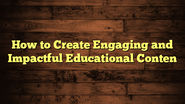 How to Create Engaging and Impactful Educational Conten