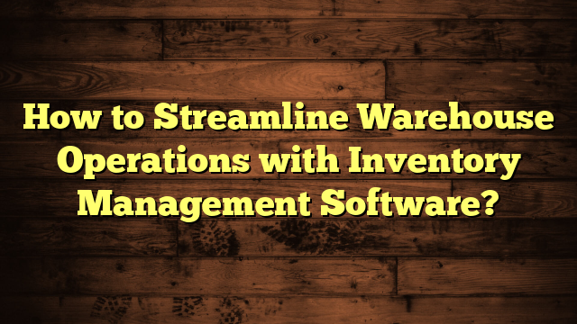 How to Streamline Warehouse Operations with Inventory Management Software?