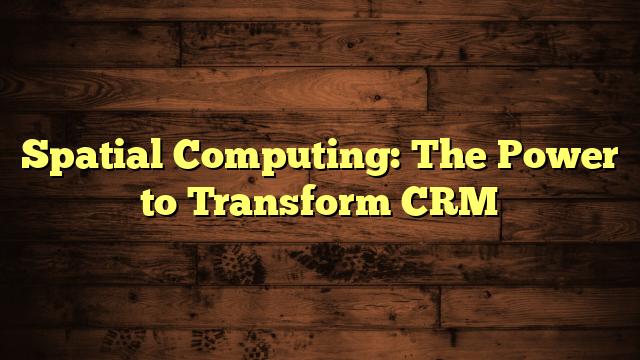 Spatial Computing: The Power to Transform CRM