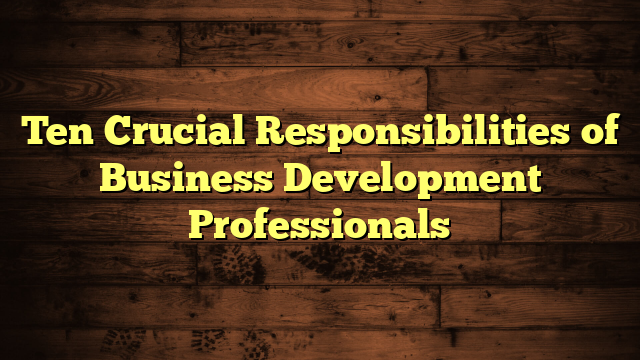 Ten Crucial Responsibilities of Business Development Professionals