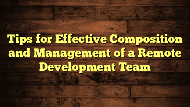 Tips for Effective Composition and Management of a Remote Development Team