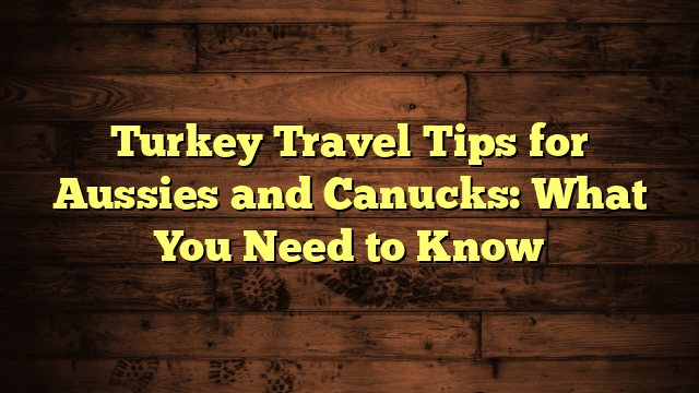 Turkey Travel Tips for Aussies and Canucks: What You Need to Know