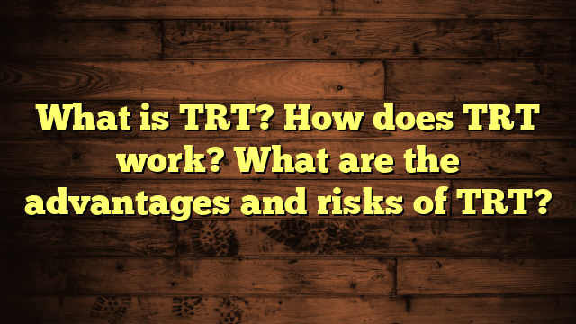 What is TRT? How does TRT work? What are the advantages and risks of TRT?