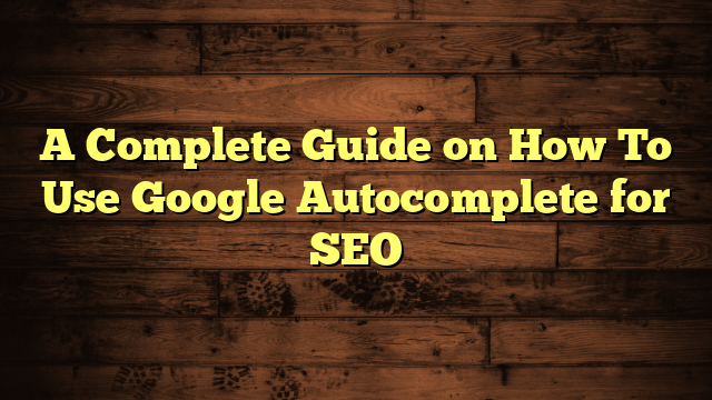 A Complete Guide on How To Use Google Autocomplete for SEO