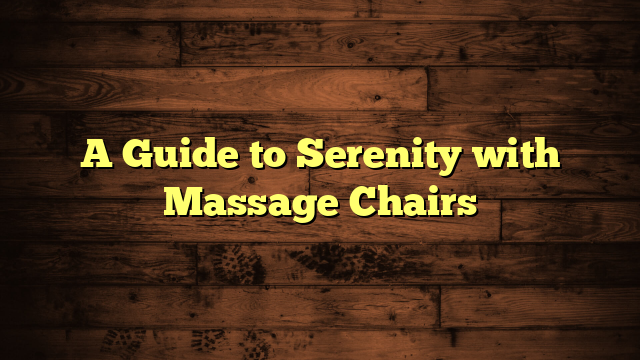 A Guide to Serenity with Massage Chairs