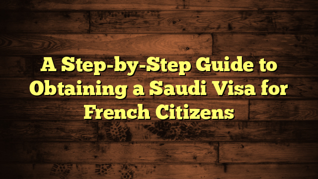 A Step-by-Step Guide to Obtaining a Saudi Visa for French Citizens
