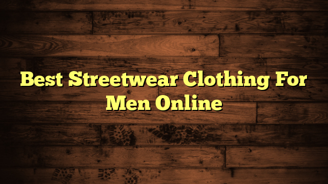 Best Streetwear Clothing For Men Online