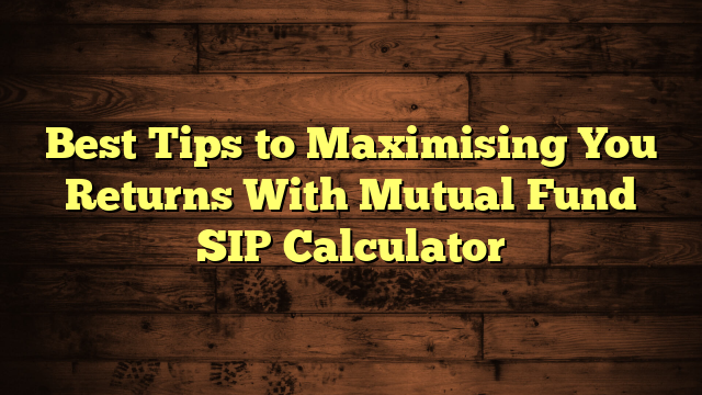 Best Tips to Maximising You Returns With Mutual Fund SIP Calculator