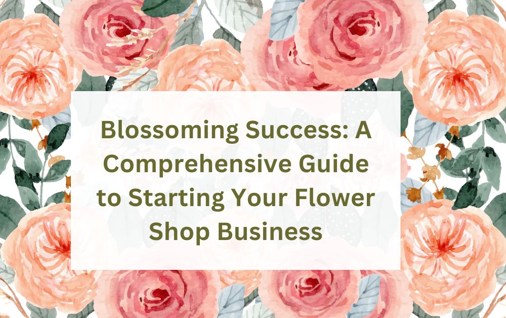 Blossoming Success A Comprehensive Guide to Starting Your Flower Shop Business