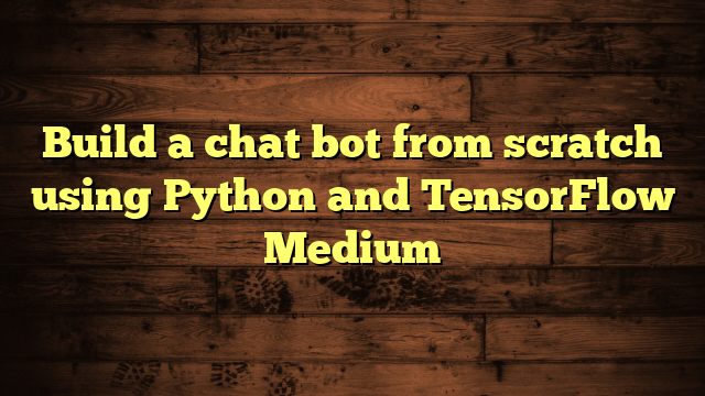 Build a chat bot from scratch using Python and TensorFlow Medium