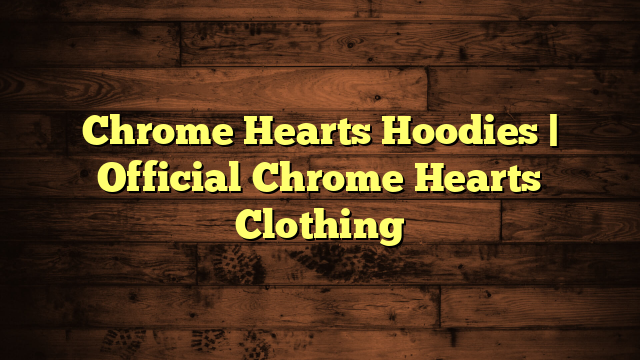 Chrome Hearts Hoodies | Official Chrome Hearts Clothing