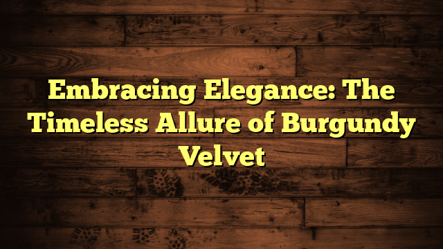 Embracing Elegance: The Timeless Allure of Burgundy Velvet