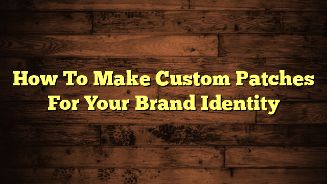 How To Make Custom Patches For Your Brand Identity