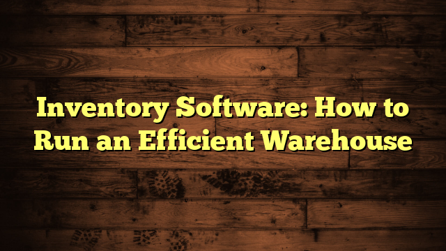 Inventory Software: How to Run an Efficient Warehouse