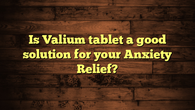 Is Valium tablet a good solution for your Anxiety Relief?