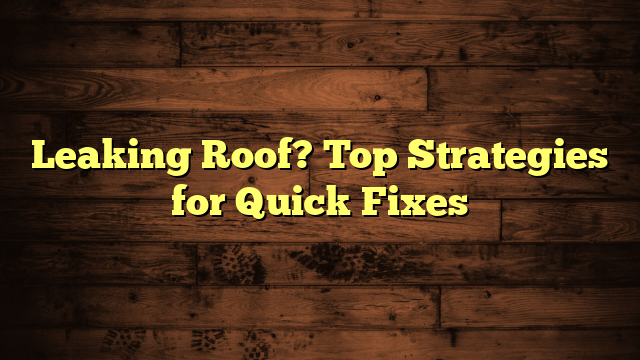 Leaking Roof? Top Strategies for Quick Fixes
