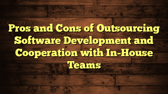 Pros and Cons of Outsourcing Software Development and Cooperation with In-House Teams