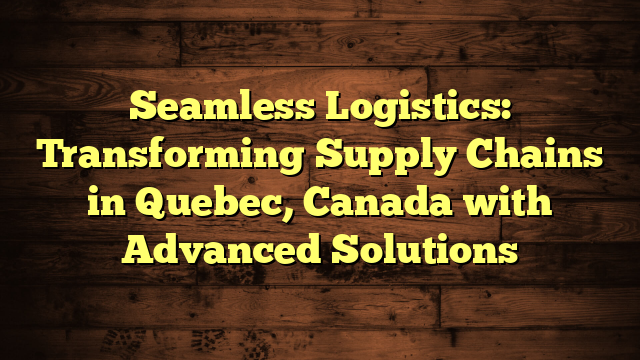 Seamless Logistics: Transforming Supply Chains in Quebec, Canada with Advanced Solutions