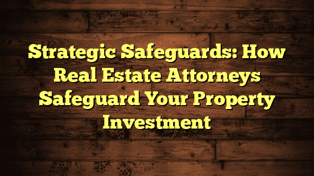 Strategic Safeguards: How Real Estate Attorneys Safeguard Your Property Investment