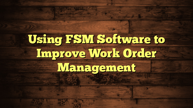Using FSM Software to Improve Work Order Management