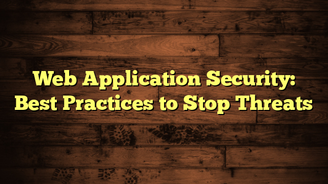 Web Application Security: Best Practices to Stop Threats