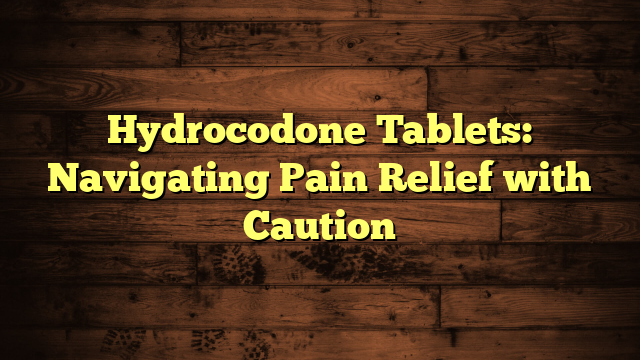 Hydrocodone Tablets: Navigating Pain Relief with Caution