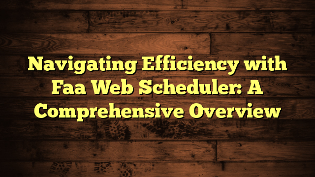 Navigating Efficiency with Faa Web Scheduler: A Comprehensive Overview