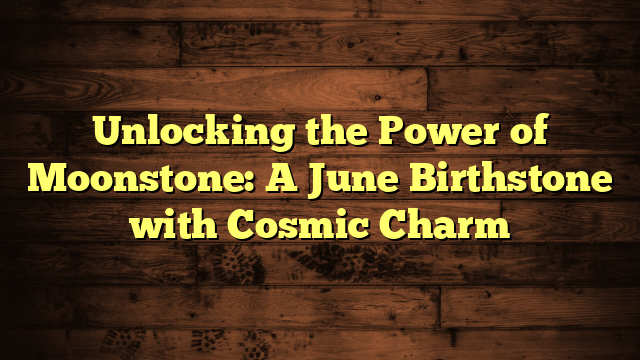 Unlocking the Power of Moonstone: A June Birthstone with Cosmic Charm