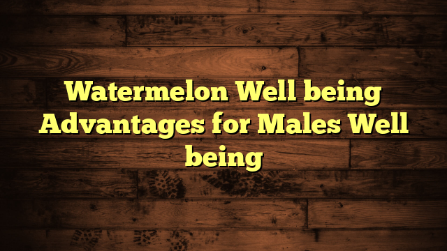 Watermelon Well being Advantages for Males Well being