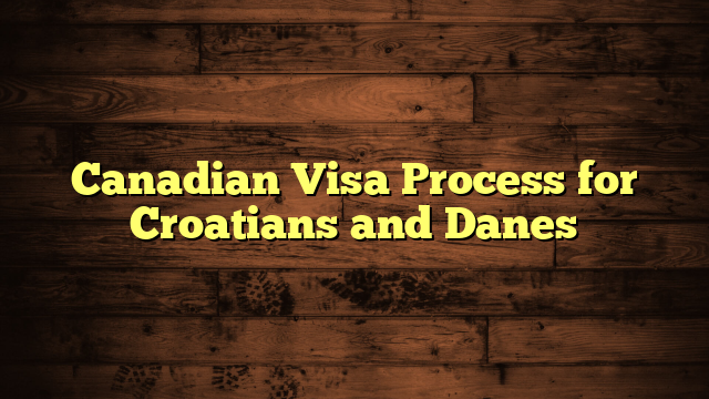 Canadian Visa Process for Croatians and Danes