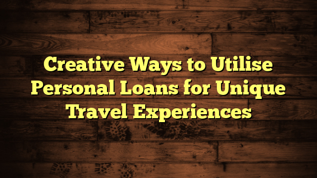 Creative Ways to Utilise Personal Loans for Unique Travel Experiences