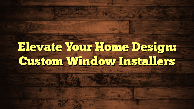 Elevate Your Home Design: Custom Window Installers