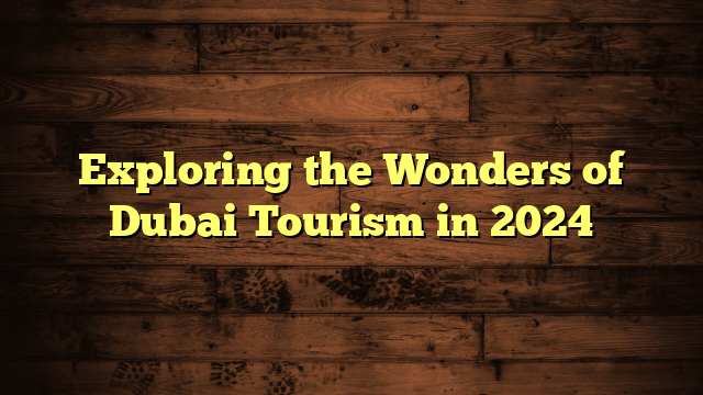 Exploring the Wonders of Dubai Tourism in 2024