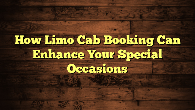 How Limo Cab Booking Can Enhance Your Special Occasions
