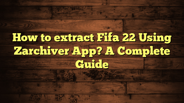 How to Extract Fifa 22 Using Zarchiver App? A Complete Guide