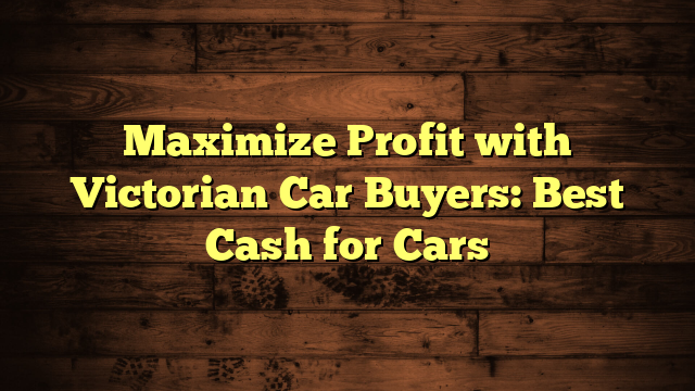 Maximize Profit with Victorian Car Buyers: Best Cash for Cars