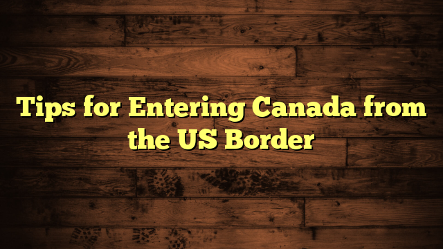 Tips for Entering Canada from the US Border