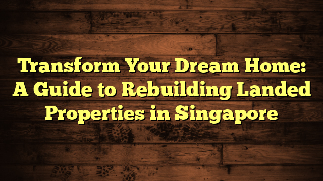 Transform Your Dream Home: A Guide to Rebuilding Landed Properties in Singapore