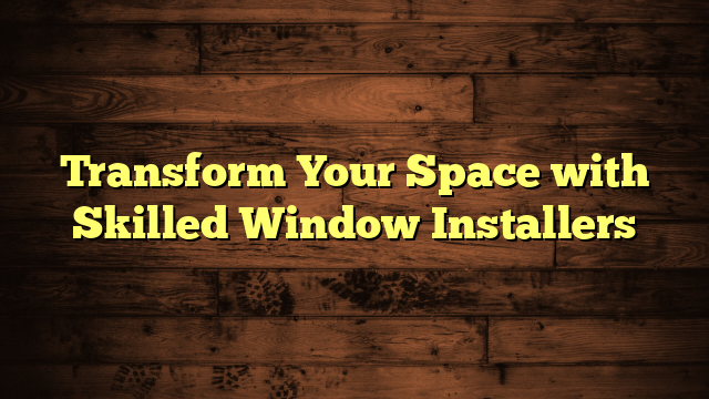 Transform Your Space with Skilled Window Installers