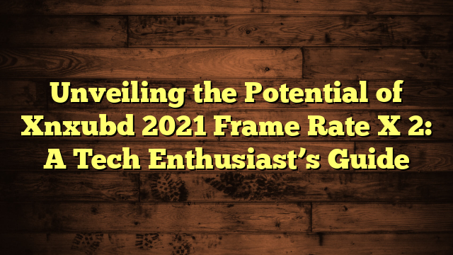 Unveiling the Potential of Xnxubd 2021 Frame Rate X 2: A Tech Enthusiast’s Guide